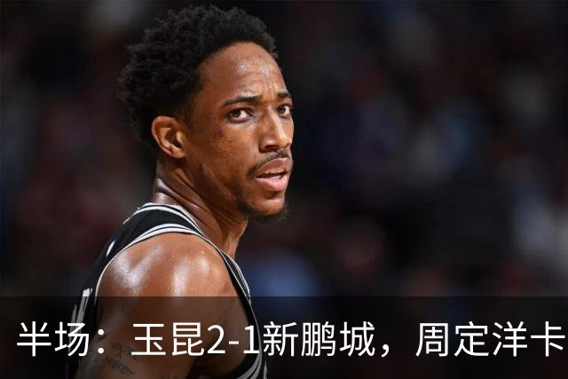 半场：玉昆2-1新鹏城，周定洋卡约破门，奥斯卡世界波